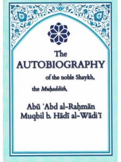 The Autobiography of the noble Shaykh the Muhaddith Abu Abd al-Rahman Muqbil b. Hadi al-Wadi